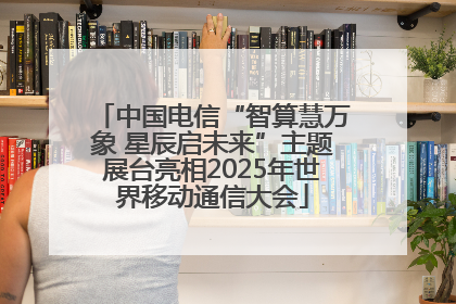 中国电信“智算慧万象 星辰启未来”主题展台亮相2025年世界移动通信大会