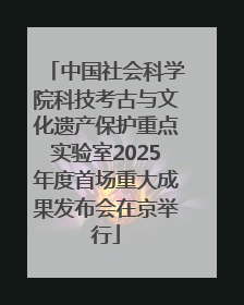 中国社会科学院科技考古与文化遗产保护重点实验室2025年度首场重大成果发布会在京举行