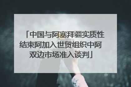 中国与阿塞拜疆实质性结束阿加入世贸组织中阿双边市场准入谈判