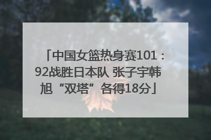 中国女篮热身赛101∶92战胜日本队 张子宇韩旭“双塔”各得18分