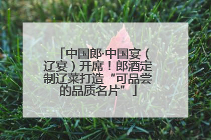 中国郎·中国宴（辽宴）开席！郎酒定制辽菜打造“可品尝的品质名片”