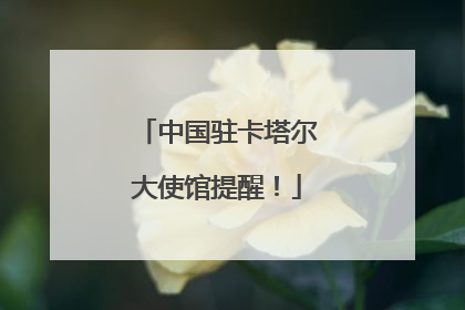 中国驻卡塔尔大使馆提醒！