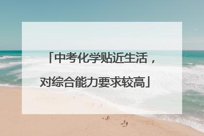 中考化学贴近生活，对综合能力要求较高