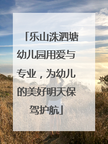 乐山洙泗塘幼儿园用爱与专业，为幼儿的美好明天保驾护航