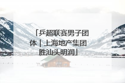 乒超联赛男子团体｜上海地产集团胜汕头明润