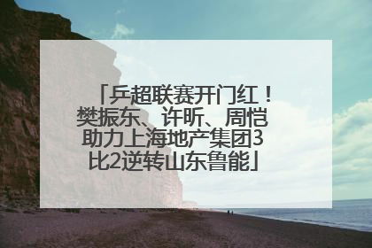 乒超联赛开门红！樊振东、许昕、周恺助力上海地产集团3比2逆转山东鲁能