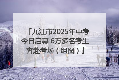 九江市2025年中考今日启幕 6万多名考生奔赴考场（组图）