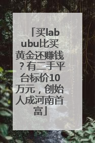 买labubu比买黄金还赚钱？有二手平台标价10万元，创始人成河南首富