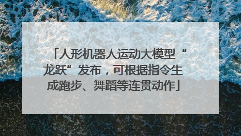 人形机器人运动大模型“龙跃”发布，可根据指令生成跑步、舞蹈等连贯动作
