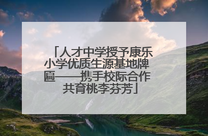 人才中学授予康乐小学优质生源基地牌匾——携手校际合作  共育桃李芬芳