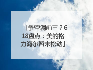 争空调前三？618盘点：美的格力海尔暂未松动