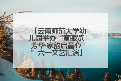 云南师范大学幼儿园举办“童眼览芳华·家韵启童心”六一文艺汇演