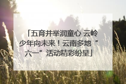 五育并举润童心 云岭少年向未来！云南多地“六一”活动精彩纷呈