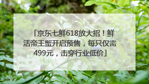 京东七鲜618放大招！鲜活帝王蟹开启预售，每只仅需499元，击穿行业低价