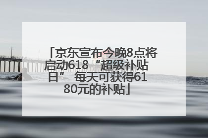 京东宣布今晚8点将启动618“超级补贴日” 每天可获得6180元的补贴