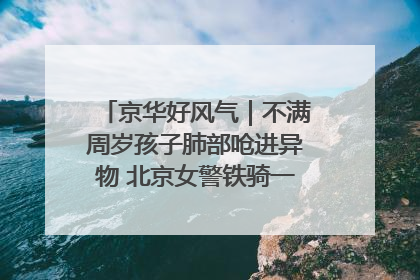 京华好风气｜不满周岁孩子肺部呛进异物 北京女警铁骑一路警灯护送