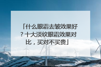 什么眼霜去皱效果好？十大淡纹眼霜效果对比，买对不买贵