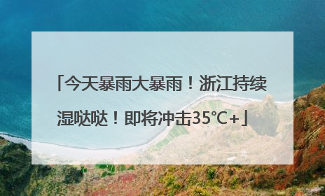 今天暴雨大暴雨！浙江持续湿哒哒！即将冲击35℃+