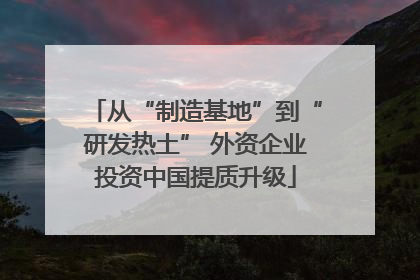 从“制造基地”到“研发热土” 外资企业投资中国提质升级