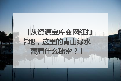 从资源宝库变网红打卡地，这里的青山绿水藏着什么秘密？