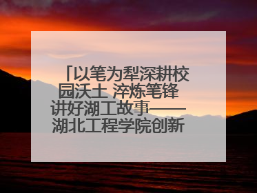 以笔为犁深耕校园沃土 淬炼笔锋讲好湖工故事——湖北工程学院创新机制锻造新时代宣传“轻骑兵”