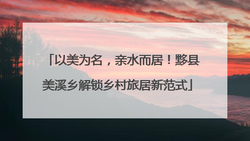 以美为名，亲水而居！黟县美溪乡解锁乡村旅居新范式