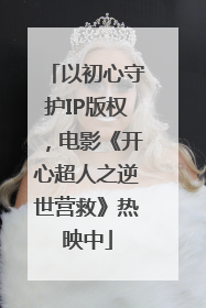 以初心守护IP版权，电影《开心超人之逆世营救》热映中