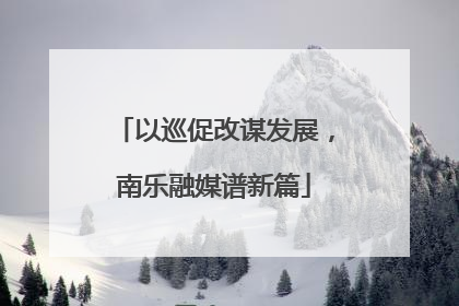 以巡促改谋发展，南乐融媒谱新篇