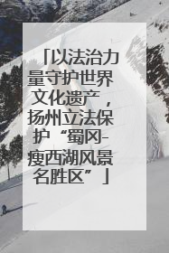 以法治力量守护世界文化遗产，扬州立法保护“蜀冈-瘦西湖风景名胜区”