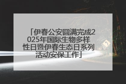 伊春公安圆满完成2025年国际生物多样性日暨伊春生态日系列活动安保工作