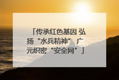 传承红色基因 弘扬“水兵精神” 广元织密“安全网”