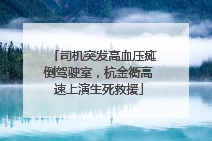 司机突发高血压瘫倒驾驶室，杭金衢高速上演生死救援