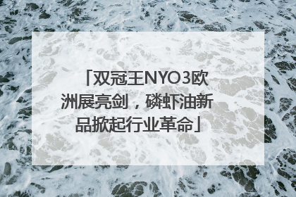 双冠王NYO3欧洲展亮剑，磷虾油新品掀起行业革命
