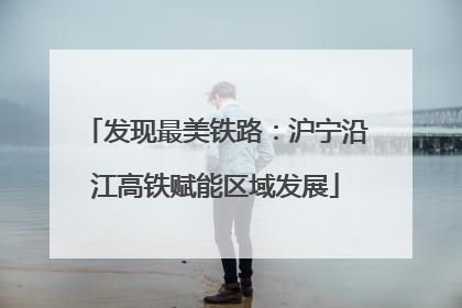 发现最美铁路：沪宁沿江高铁赋能区域发展