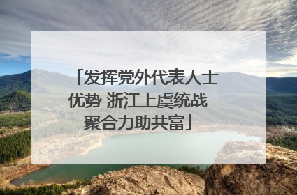 发挥党外代表人士优势 浙江上虞统战聚合力助共富