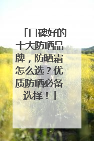口碑好的十大防晒品牌，防晒霜怎么选？优质防晒必备选择！