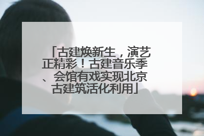 古建焕新生，演艺正精彩！古建音乐季、会馆有戏实现北京古建筑活化利用