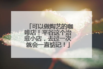 可以做陶艺的咖啡店！平谷这个治愈小店，去过一次就会一直惦记！