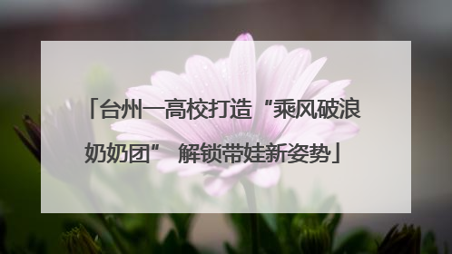 台州一高校打造“乘风破浪奶奶团” 解锁带娃新姿势