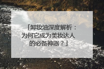 卸妆油深度解析：为何它成为美妆达人的必备神器？