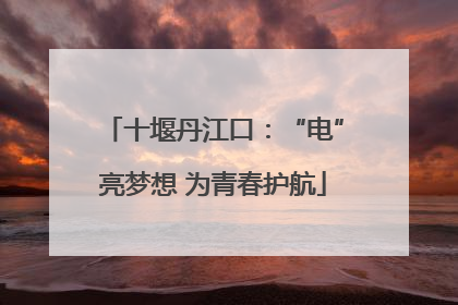 十堰丹江口：“电”亮梦想 为青春护航