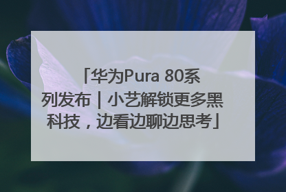 华为Pura 80系列发布｜小艺解锁更多黑科技，边看边聊边思考