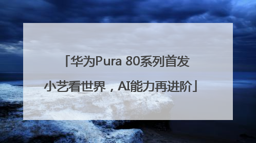 华为Pura 80系列首发小艺看世界，AI能力再进阶