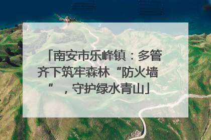 南安市乐峰镇：多管齐下筑牢森林“防火墙”，守护绿水青山