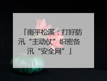 南平松溪：打好防汛“主动仗”织密备汛“安全网”