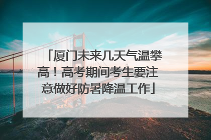 厦门未来几天气温攀高！高考期间考生要注意做好防暑降温工作