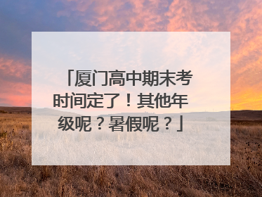 厦门高中期末考时间定了！其他年级呢？暑假呢？