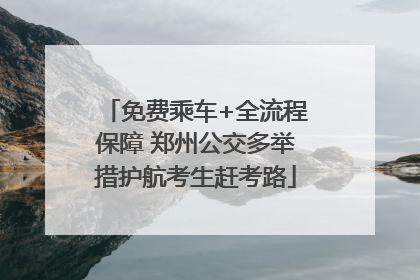 免费乘车+全流程保障 郑州公交多举措护航考生赶考路