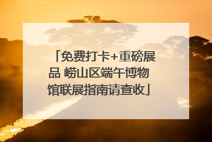 免费打卡+重磅展品 崂山区端午博物馆联展指南请查收