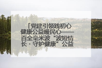 党建引领践初心 健康公益暖民心——百全毫米波“波短情长・守护健康”公益活动进社区